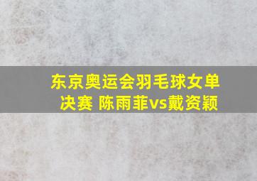 东京奥运会羽毛球女单决赛 陈雨菲vs戴资颖